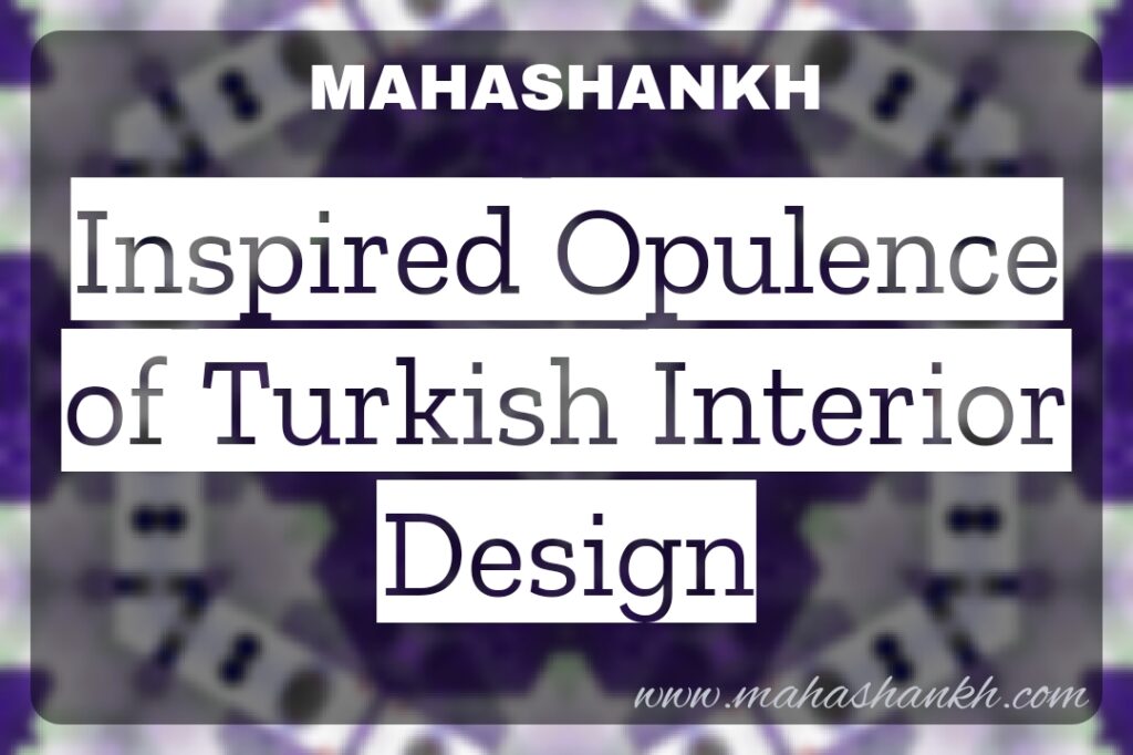 Timeless Elegance: Unveiling the Ottoman-Inspired Opulence of Turkish Interior Design