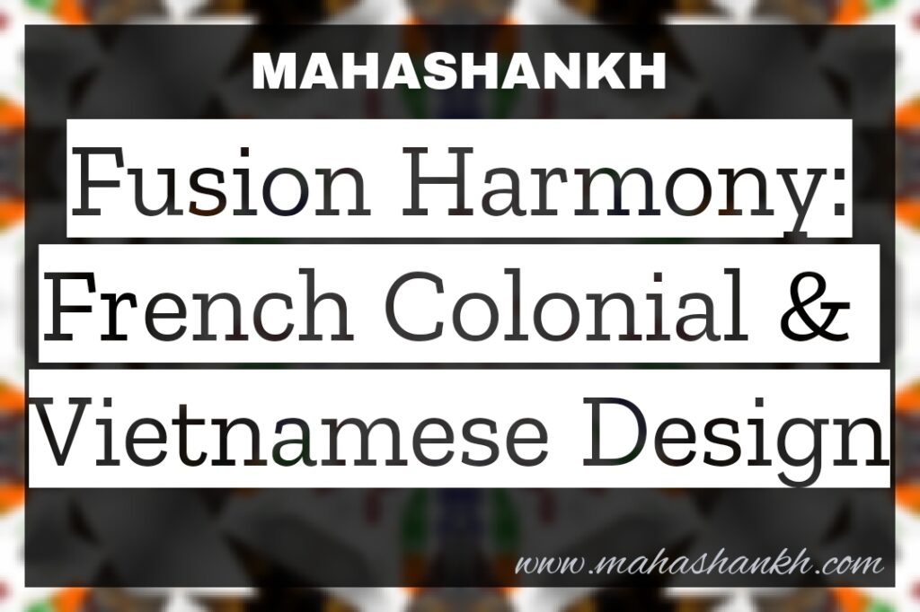 Fusion Harmony: The Enchanting Blend of French Colonial and Vietnamese Design